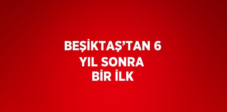 BEŞİKTAŞ’TAN 6 YIL SONRA BİR İLK