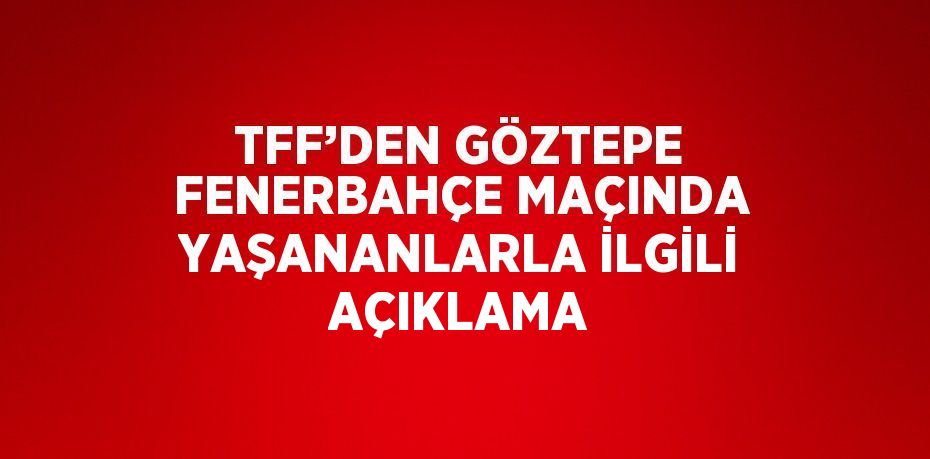 TFF’DEN GÖZTEPE FENERBAHÇE MAÇINDA YAŞANANLARLA İLGİLİ AÇIKLAMA