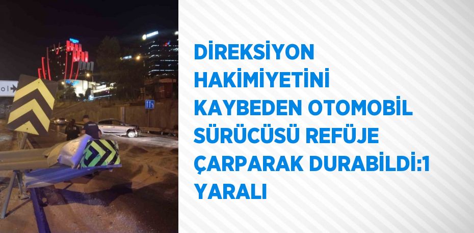 DİREKSİYON HAKİMİYETİNİ KAYBEDEN OTOMOBİL SÜRÜCÜSÜ REFÜJE ÇARPARAK DURABİLDİ:1 YARALI