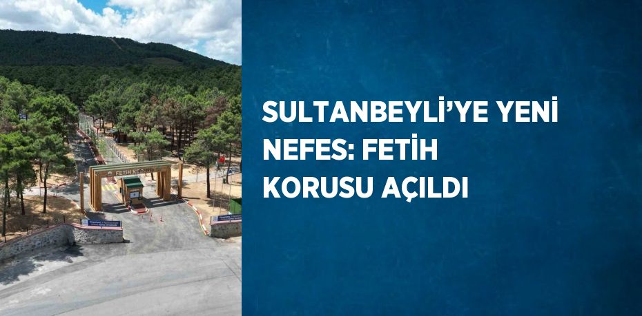 SULTANBEYLİ’YE YENİ NEFES: FETİH KORUSU AÇILDI