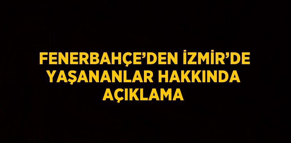 FENERBAHÇE’DEN İZMİR’DE YAŞANANLAR HAKKINDA AÇIKLAMA