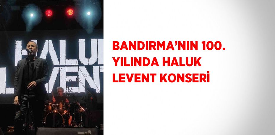 BANDIRMA’NIN 100. YILINDA HALUK LEVENT KONSERİ