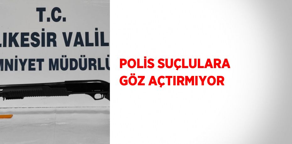 POLİS SUÇLULARA GÖZ AÇTIRMIYOR