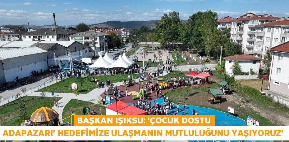 BAŞKAN IŞIKSU: 'ÇOCUK DOSTU ADAPAZARI' HEDEFİMİZE ULAŞMANIN MUTLULUĞUNU YAŞIYORUZ'