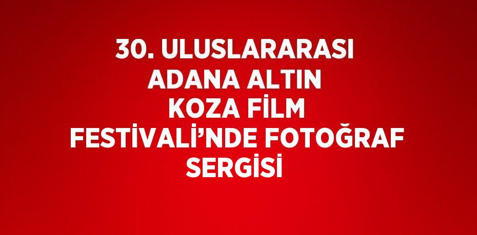 30. ULUSLARARASI ADANA ALTIN KOZA FİLM FESTİVALİ’NDE FOTOĞRAF SERGİSİ