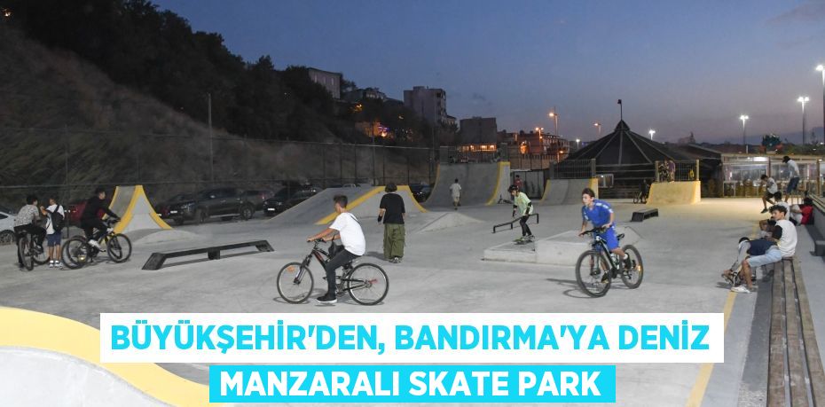 Büyükşehir’den, Bandırma’ya deniz manzaralı Skate Park
