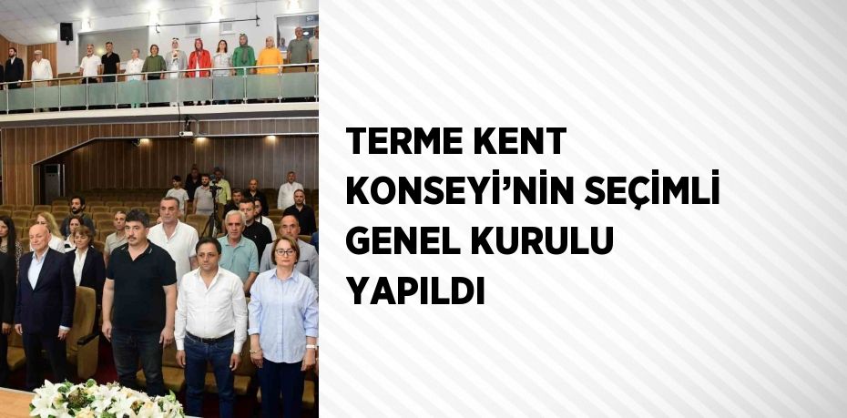 TERME KENT KONSEYİ’NİN SEÇİMLİ GENEL KURULU YAPILDI