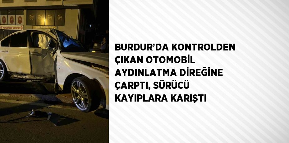 BURDUR’DA KONTROLDEN ÇIKAN OTOMOBİL AYDINLATMA DİREĞİNE ÇARPTI, SÜRÜCÜ KAYIPLARA KARIŞTI