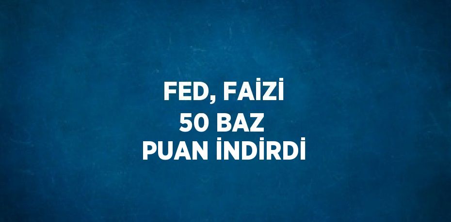 FED, FAİZİ 50 BAZ PUAN İNDİRDİ