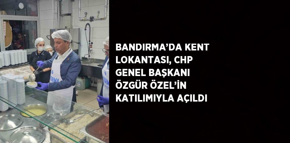 BANDIRMA’DA KENT LOKANTASI, CHP GENEL BAŞKANI ÖZGÜR ÖZEL’İN KATILIMIYLA AÇILDI