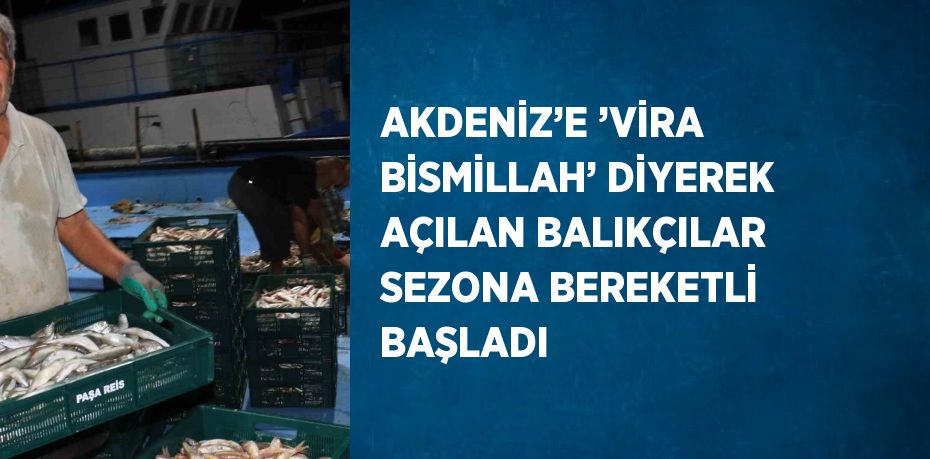 AKDENİZ’E ’VİRA BİSMİLLAH’ DİYEREK AÇILAN BALIKÇILAR SEZONA BEREKETLİ BAŞLADI