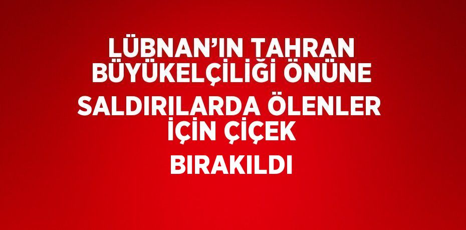 LÜBNAN’IN TAHRAN BÜYÜKELÇİLİĞİ ÖNÜNE SALDIRILARDA ÖLENLER İÇİN ÇİÇEK BIRAKILDI