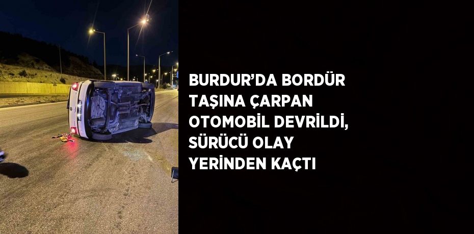 BURDUR’DA BORDÜR TAŞINA ÇARPAN OTOMOBİL DEVRİLDİ, SÜRÜCÜ OLAY YERİNDEN KAÇTI