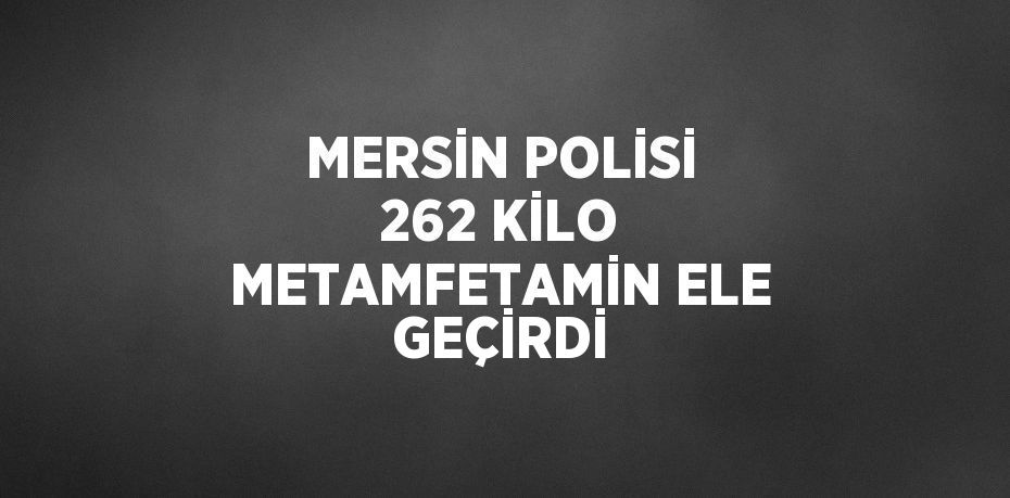 MERSİN POLİSİ 262 KİLO METAMFETAMİN ELE GEÇİRDİ