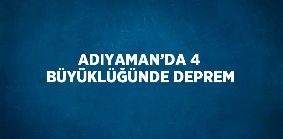 ADIYAMAN’DA 4 BÜYÜKLÜĞÜNDE DEPREM