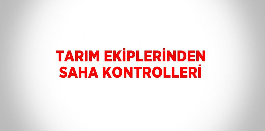 TARIM EKİPLERİNDEN SAHA KONTROLLERİ