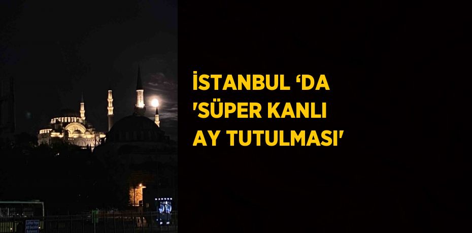 İSTANBUL ‘DA 'SÜPER KANLI AY TUTULMASI'