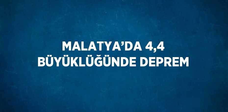 MALATYA’DA 4,4 BÜYÜKLÜĞÜNDE DEPREM