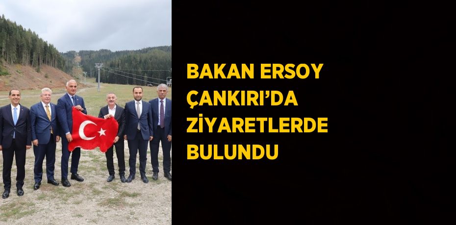 BAKAN ERSOY ÇANKIRI’DA ZİYARETLERDE BULUNDU