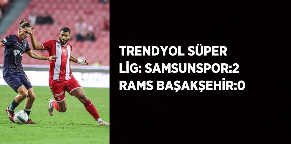 TRENDYOL SÜPER LİG: SAMSUNSPOR:2 RAMS BAŞAKŞEHİR:0