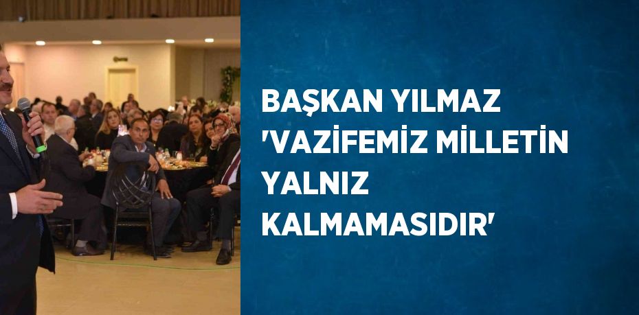 BAŞKAN YILMAZ 'VAZİFEMİZ MİLLETİN YALNIZ KALMAMASIDIR'