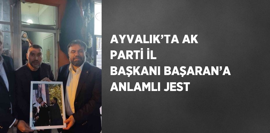 AYVALIK’TA AK PARTİ İL BAŞKANI BAŞARAN’A ANLAMLI JEST