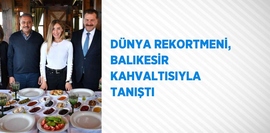 DÜNYA REKORTMENİ, BALIKESİR KAHVALTISIYLA TANIŞTI