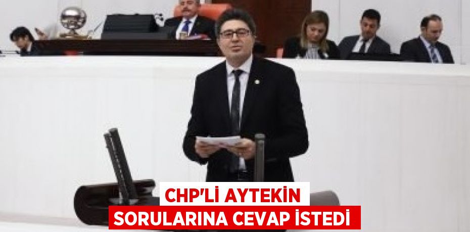 CHP’Lİ AYTEKİN SORULARINA CEVAP İSTEDİ