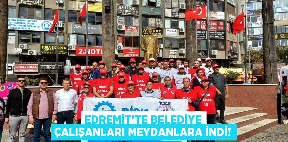 EDREMİT’TE BELEDİYE ÇALIŞANLARI MEYDANLARA İNDİ!