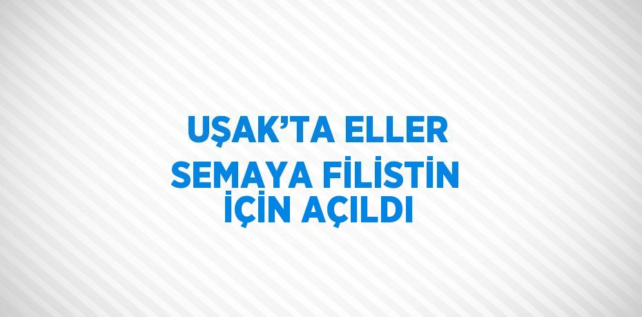 UŞAK’TA ELLER SEMAYA FİLİSTİN İÇİN AÇILDI