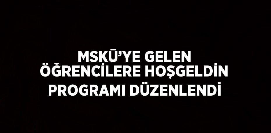 MSKÜ’YE GELEN ÖĞRENCİLERE HOŞGELDİN PROGRAMI DÜZENLENDİ