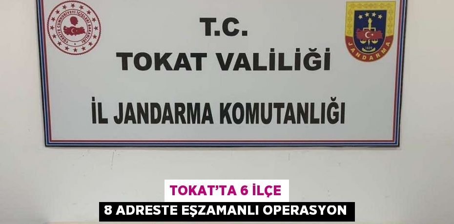 TOKAT’TA 6 İLÇE 8 ADRESTE EŞZAMANLI OPERASYON