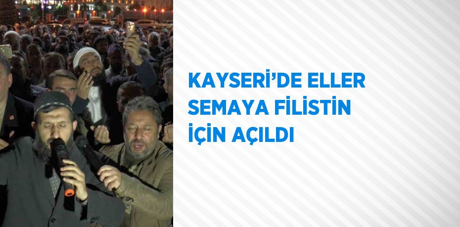 KAYSERİ’DE ELLER SEMAYA FİLİSTİN İÇİN AÇILDI