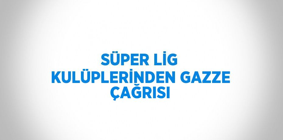 SÜPER LİG KULÜPLERİNDEN GAZZE ÇAĞRISI