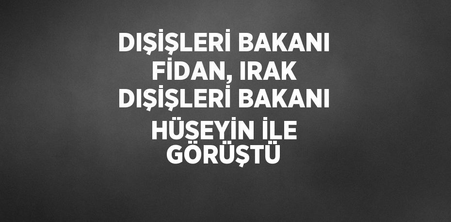 DIŞİŞLERİ BAKANI FİDAN, IRAK DIŞİŞLERİ BAKANI HÜSEYİN İLE GÖRÜŞTÜ