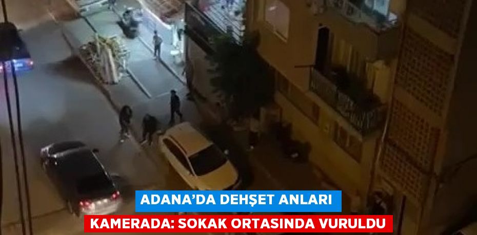 ADANA’DA DEHŞET ANLARI KAMERADA: SOKAK ORTASINDA VURULDU