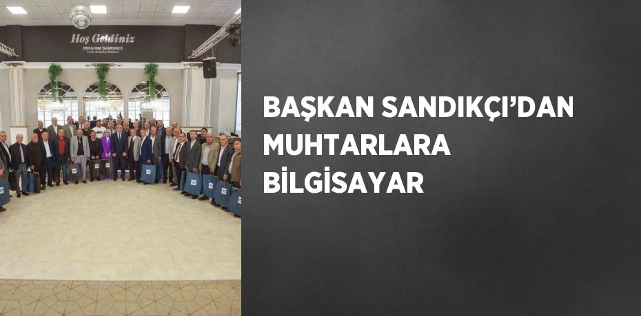 BAŞKAN SANDIKÇI’DAN MUHTARLARA BİLGİSAYAR