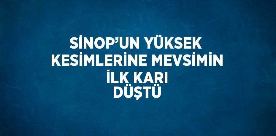 SİNOP’UN YÜKSEK KESİMLERİNE MEVSİMİN İLK KARI DÜŞTÜ