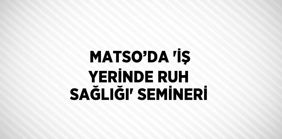 MATSO’DA 'İŞ YERİNDE RUH SAĞLIĞI' SEMİNERİ