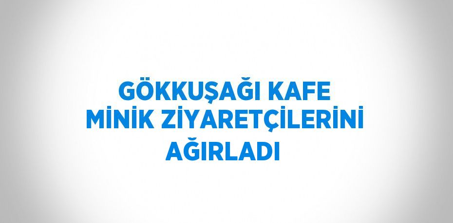 GÖKKUŞAĞI KAFE MİNİK ZİYARETÇİLERİNİ AĞIRLADI