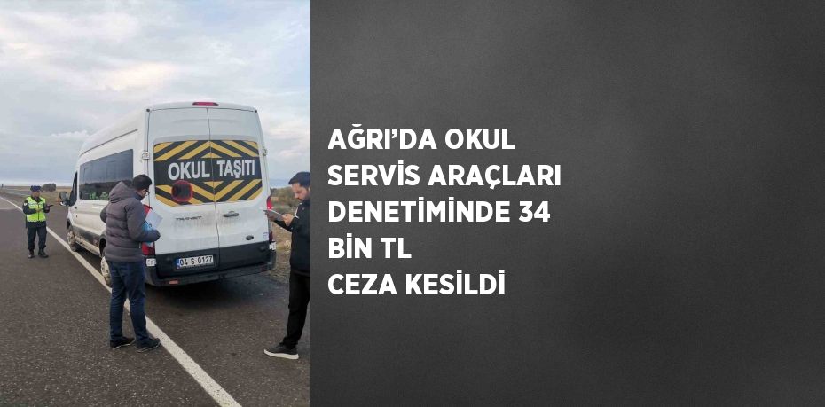 AĞRI’DA OKUL SERVİS ARAÇLARI DENETİMİNDE 34 BİN TL CEZA KESİLDİ