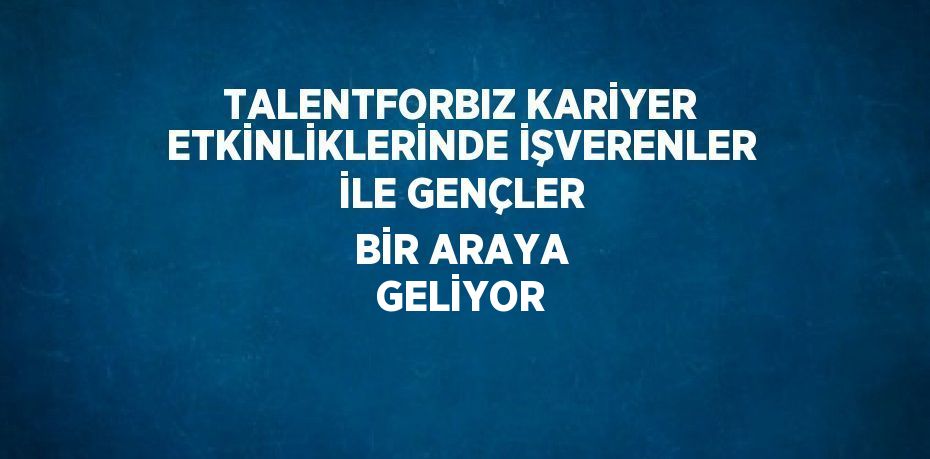 TALENTFORBIZ KARİYER ETKİNLİKLERİNDE İŞVERENLER İLE GENÇLER BİR ARAYA GELİYOR