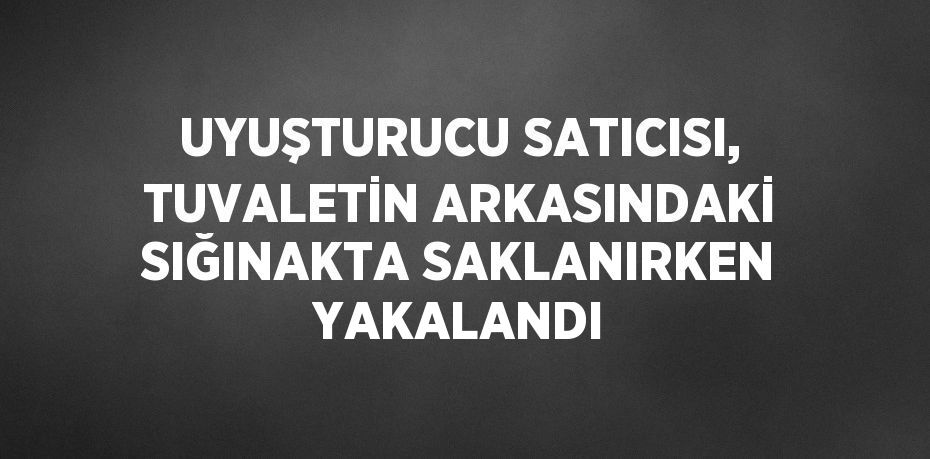 UYUŞTURUCU SATICISI, TUVALETİN ARKASINDAKİ SIĞINAKTA SAKLANIRKEN YAKALANDI