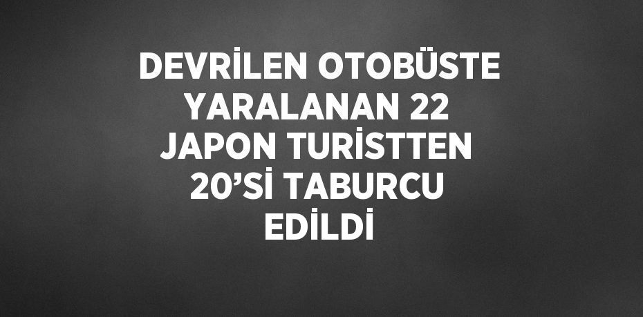 DEVRİLEN OTOBÜSTE YARALANAN 22 JAPON TURİSTTEN 20’Sİ TABURCU EDİLDİ