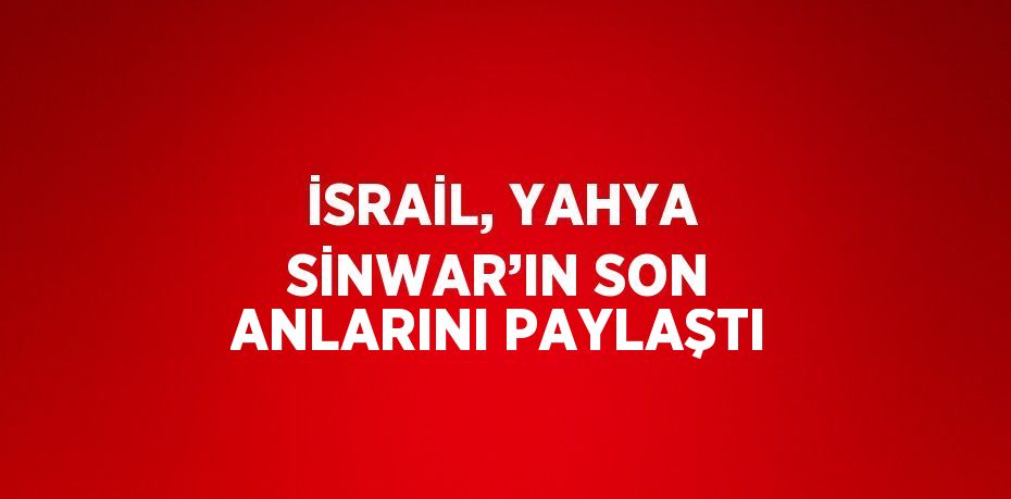 İSRAİL, YAHYA SİNWAR’IN SON ANLARINI PAYLAŞTI