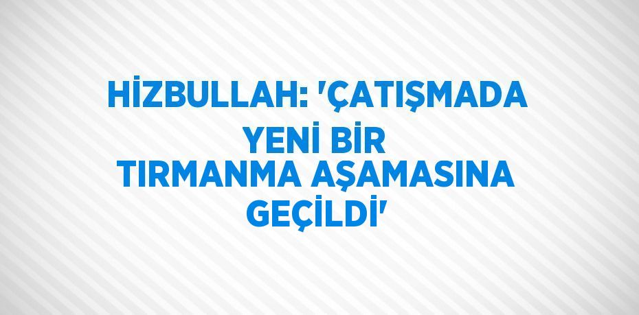 HİZBULLAH: 'ÇATIŞMADA YENİ BİR TIRMANMA AŞAMASINA GEÇİLDİ'