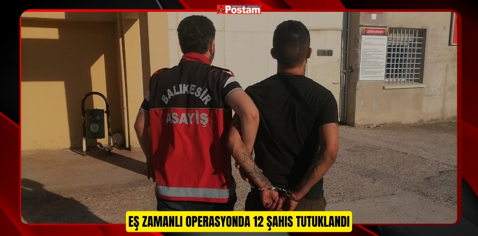 EŞ ZAMANLI OPERASYONDA 12 ŞAHIS TUTUKLANDI