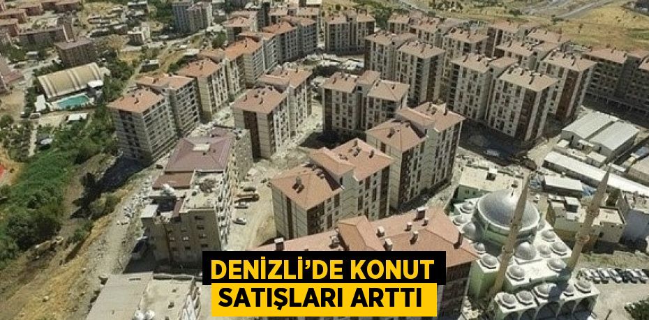 DENİZLİ’DE KONUT SATIŞLARI ARTTI