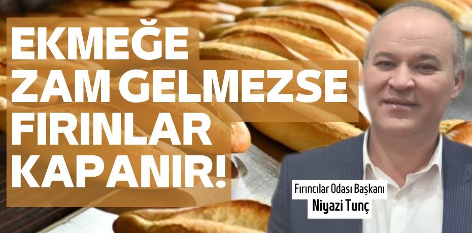 EKMEĞE ZAM GELMEZSE  FIRINLAR KAPANIR!