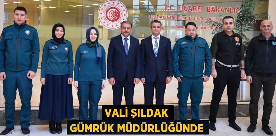 VALİ ŞILDAK GÜMRÜK MÜDÜRLÜĞÜNDE